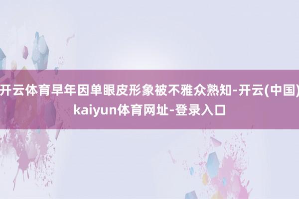 开云体育早年因单眼皮形象被不雅众熟知-开云(中国)kaiyun体育网址-登录入口