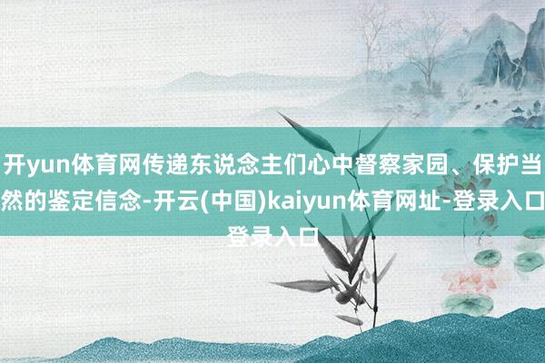 开yun体育网传递东说念主们心中督察家园、保护当然的鉴定信念-开云(中国)kaiyun体育网址-登录入口