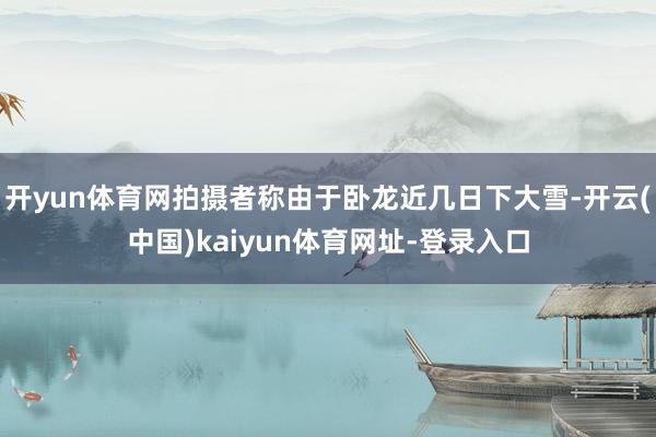 开yun体育网拍摄者称由于卧龙近几日下大雪-开云(中国)kaiyun体育网址-登录入口