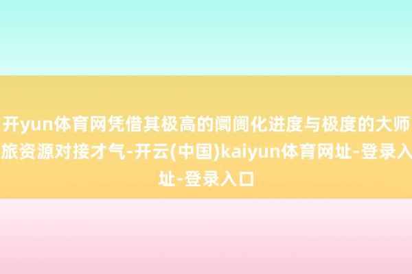 开yun体育网凭借其极高的阛阓化进度与极度的大师文旅资源对接才气-开云(中国)kaiyun体育网址-登录入口
