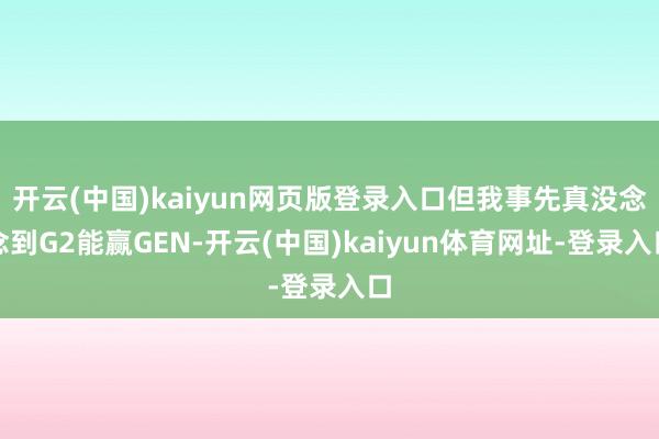 开云(中国)kaiyun网页版登录入口但我事先真没念念到G2能赢GEN-开云(中国)kaiyun体育网址-登录入口