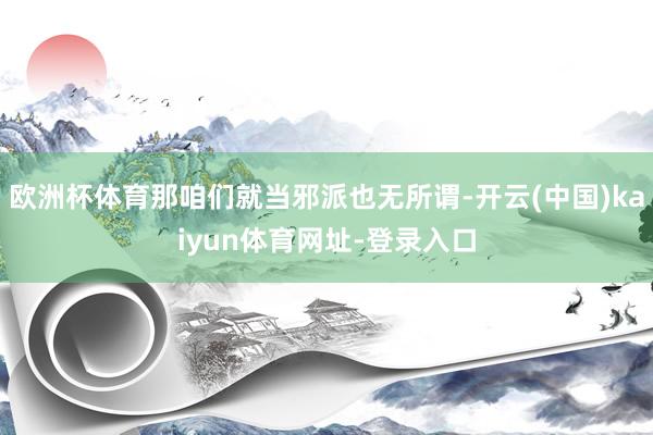欧洲杯体育那咱们就当邪派也无所谓-开云(中国)kaiyun体育网址-登录入口