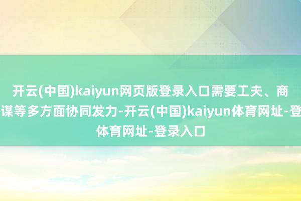 开云(中国)kaiyun网页版登录入口需要工夫、商场、计谋等多方面协同发力-开云(中国)kaiyun体育网址-登录入口