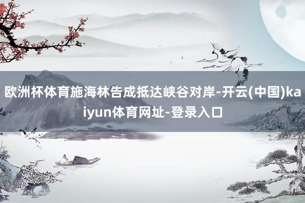 欧洲杯体育施海林告成抵达峡谷对岸-开云(中国)kaiyun体育网址-登录入口