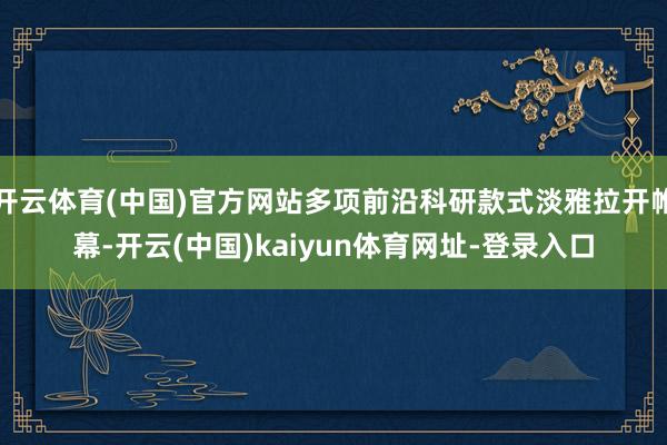 开云体育(中国)官方网站多项前沿科研款式淡雅拉开帷幕-开云(中国)kaiyun体育网址-登录入口