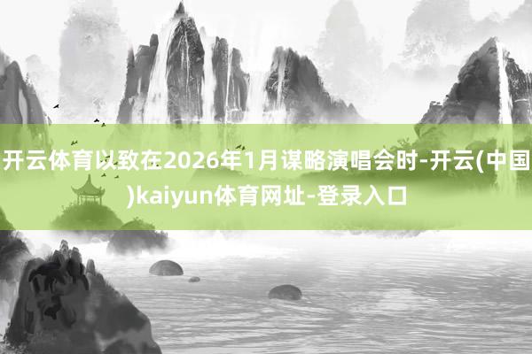 开云体育以致在2026年1月谋略演唱会时-开云(中国)kaiyun体育网址-登录入口