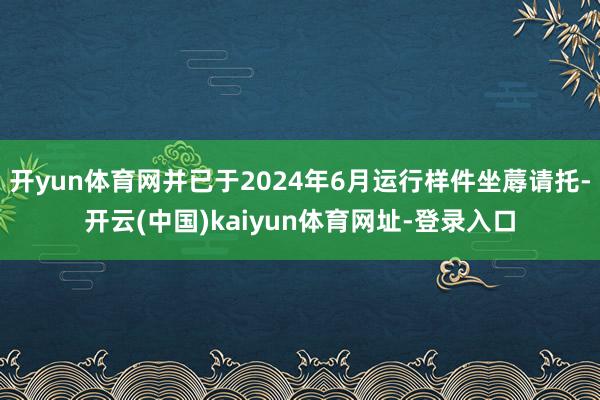 开yun体育网并已于2024年6月运行样件坐蓐请托-开云(中国)kaiyun体育网址-登录入口