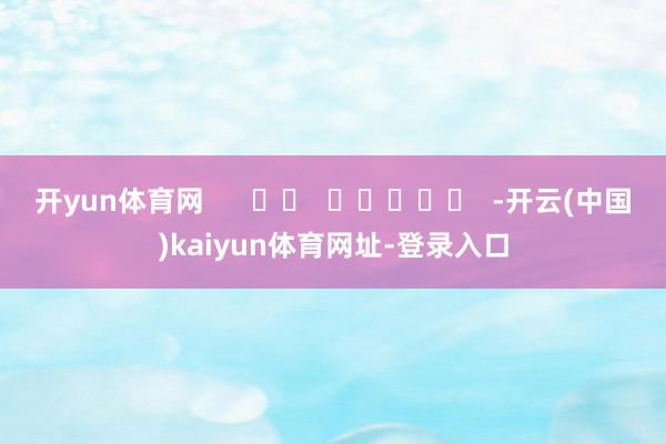 开yun体育网      		  					  -开云(中国)kaiyun体育网址-登录入口