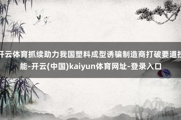 开云体育抓续助力我国塑料成型诱骗制造商打破要道技能-开云(中国)kaiyun体育网址-登录入口