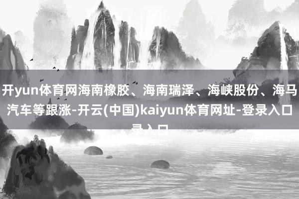 开yun体育网海南橡胶、海南瑞泽、海峡股份、海马汽车等跟涨-开云(中国)kaiyun体育网址-登录入口