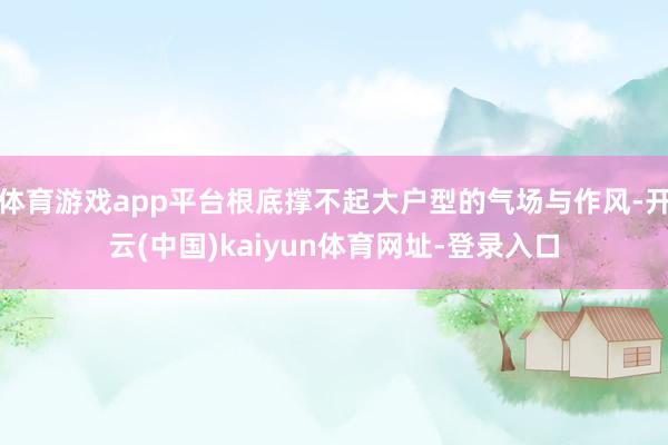 体育游戏app平台根底撑不起大户型的气场与作风-开云(中国)kaiyun体育网址-登录入口