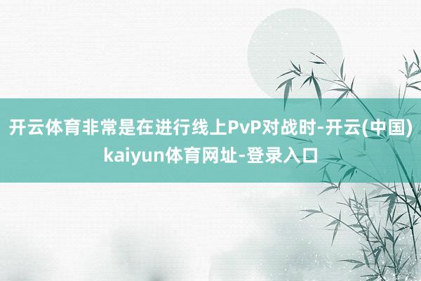 开云体育非常是在进行线上PvP对战时-开云(中国)kaiyun体育网址-登录入口