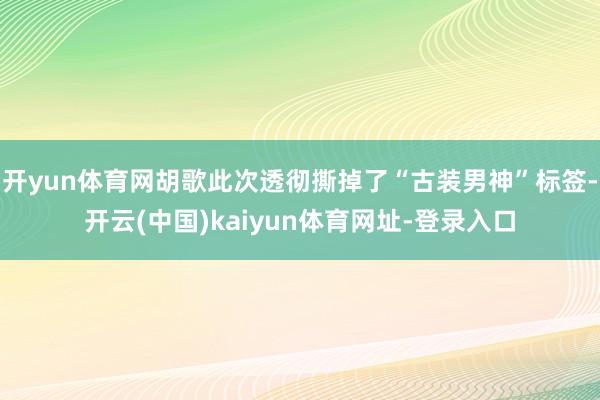 开yun体育网胡歌此次透彻撕掉了“古装男神”标签-开云(中国)kaiyun体育网址-登录入口