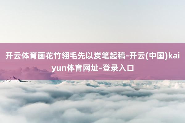 开云体育画花竹翎毛先以炭笔起稿-开云(中国)kaiyun体育网址-登录入口