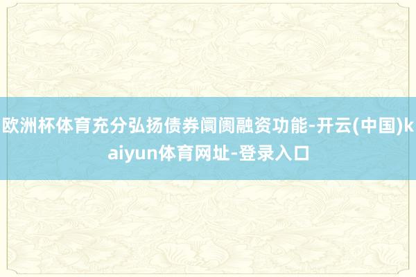 欧洲杯体育充分弘扬债券阛阓融资功能-开云(中国)kaiyun体育网址-登录入口
