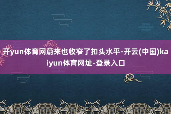 开yun体育网蔚来也收窄了扣头水平-开云(中国)kaiyun体育网址-登录入口