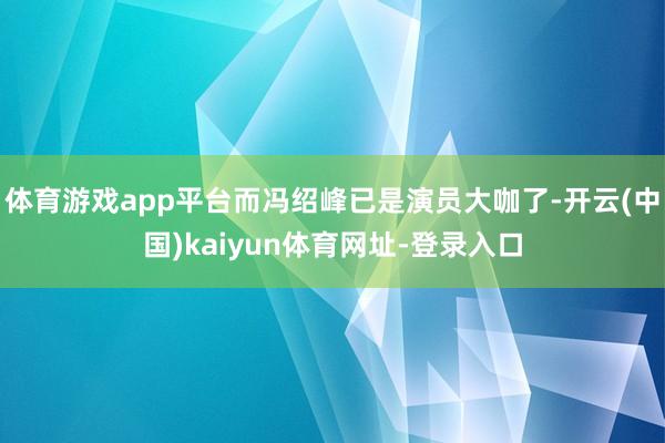 体育游戏app平台而冯绍峰已是演员大咖了-开云(中国)kaiyun体育网址-登录入口
