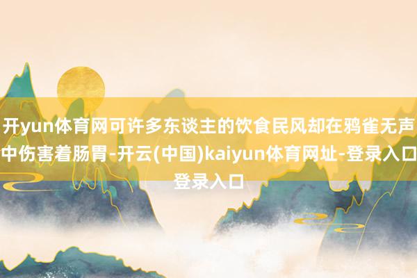 开yun体育网可许多东谈主的饮食民风却在鸦雀无声中伤害着肠胃-开云(中国)kaiyun体育网址-登录入口