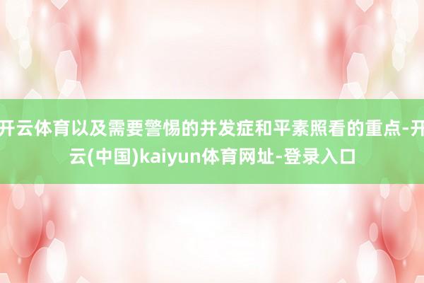 开云体育以及需要警惕的并发症和平素照看的重点-开云(中国)kaiyun体育网址-登录入口