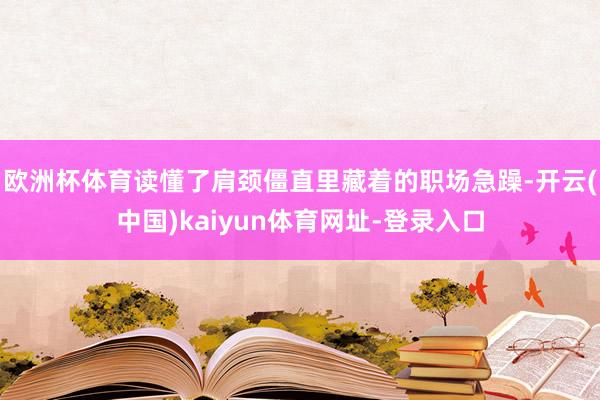 欧洲杯体育读懂了肩颈僵直里藏着的职场急躁-开云(中国)kaiyun体育网址-登录入口