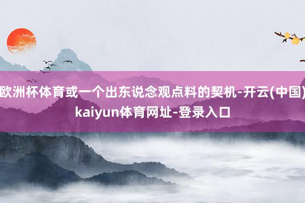 欧洲杯体育或一个出东说念观点料的契机-开云(中国)kaiyun体育网址-登录入口