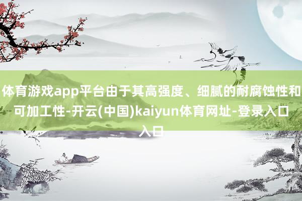 体育游戏app平台由于其高强度、细腻的耐腐蚀性和可加工性-开云(中国)kaiyun体育网址-登录入口