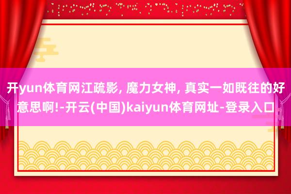 开yun体育网江疏影, 魔力女神, 真实一如既往的好意思啊!-开云(中国)kaiyun体育网址-登录入口