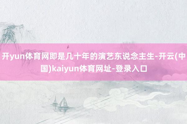 开yun体育网即是几十年的演艺东说念主生-开云(中国)kaiyun体育网址-登录入口