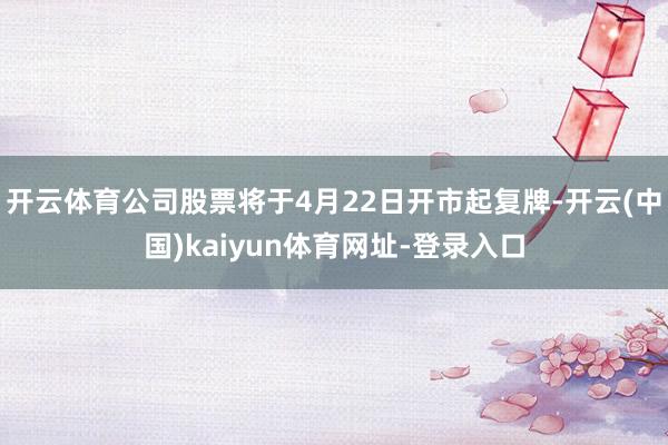 开云体育公司股票将于4月22日开市起复牌-开云(中国)kaiyun体育网址-登录入口
