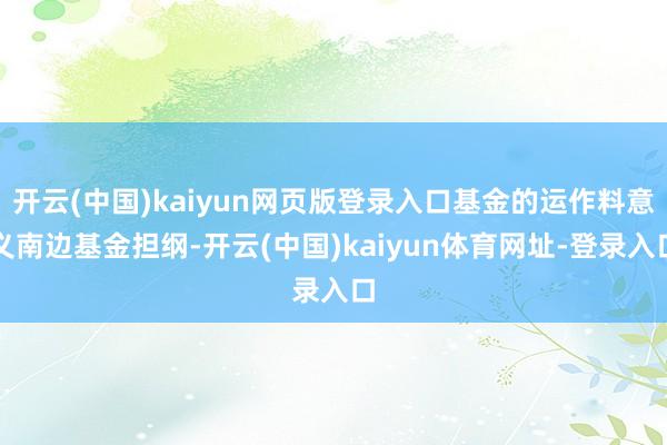 开云(中国)kaiyun网页版登录入口基金的运作料意义南边基金担纲-开云(中国)kaiyun体育网址-登录入口