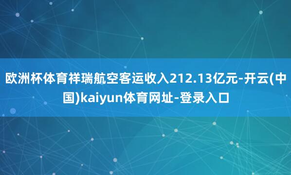 欧洲杯体育祥瑞航空客运收入212.13亿元-开云(中国)kaiyun体育网址-登录入口