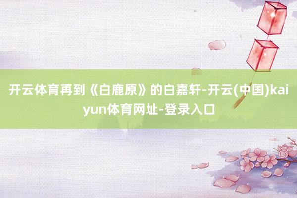 开云体育再到《白鹿原》的白嘉轩-开云(中国)kaiyun体育网址-登录入口