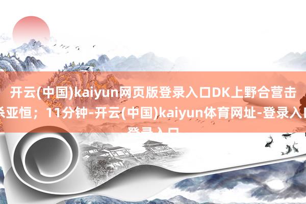 开云(中国)kaiyun网页版登录入口DK上野合营击杀亚恒；11分钟-开云(中国)kaiyun体育网址-登录入口