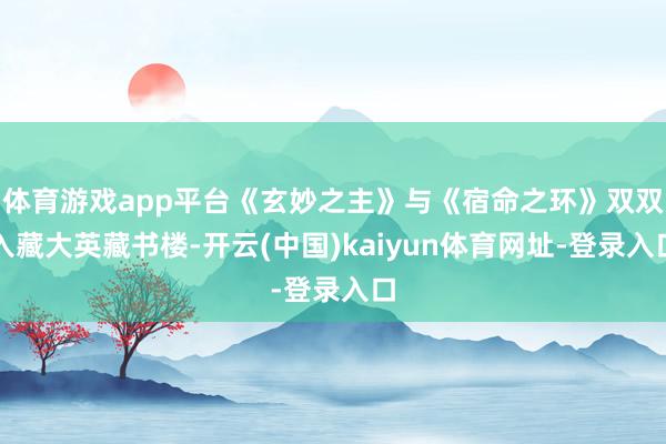 体育游戏app平台《玄妙之主》与《宿命之环》双双入藏大英藏书楼-开云(中国)kaiyun体育网址-登录入口