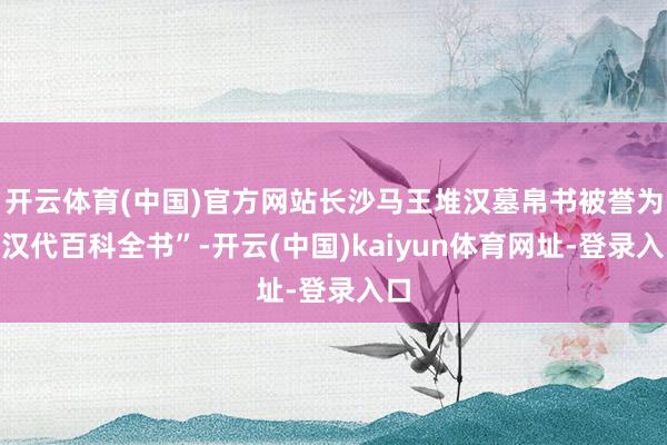 开云体育(中国)官方网站长沙马王堆汉墓帛书被誉为“汉代百科全书”-开云(中国)kaiyun体育网址-登录入口
