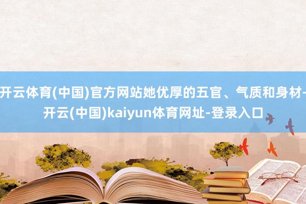 开云体育(中国)官方网站她优厚的五官、气质和身材-开云(中国)kaiyun体育网址-登录入口
