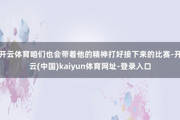 开云体育咱们也会带着他的精神打好接下来的比赛-开云(中国)kaiyun体育网址-登录入口