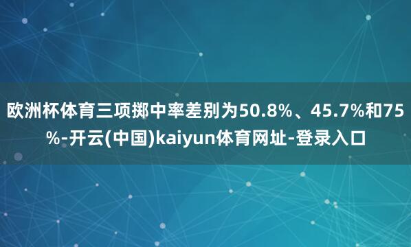 欧洲杯体育三项掷中率差别为50.8%、45.7%和75%-开云(中国)kaiyun体育网址-登录入口