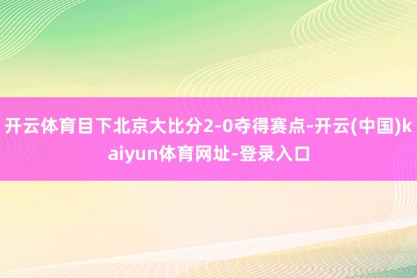 开云体育目下北京大比分2-0夺得赛点-开云(中国)kaiyun体育网址-登录入口