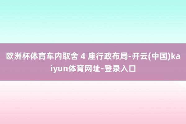 欧洲杯体育车内取舍 4 座行政布局-开云(中国)kaiyun体育网址-登录入口