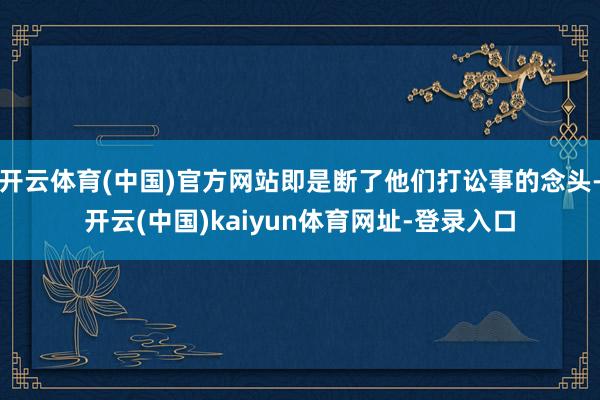开云体育(中国)官方网站即是断了他们打讼事的念头-开云(中国)kaiyun体育网址-登录入口