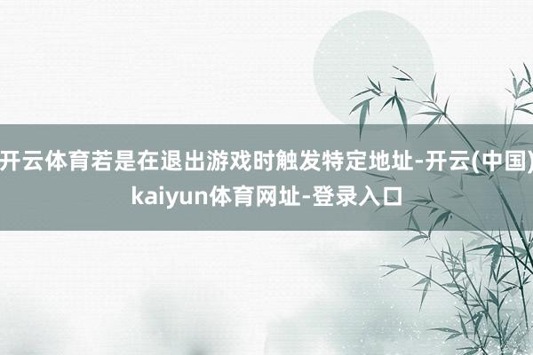 开云体育若是在退出游戏时触发特定地址-开云(中国)kaiyun体育网址-登录入口