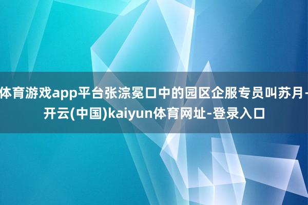 体育游戏app平台张淙冕口中的园区企服专员叫苏月-开云(中国)kaiyun体育网址-登录入口