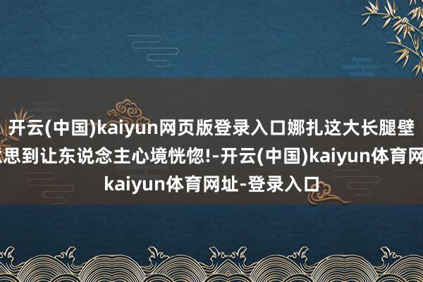 开云(中国)kaiyun网页版登录入口娜扎这大长腿壁纸绝了, 好意思到让东说念主心境恍惚!-开云(中国)kaiyun体育网址-登录入口