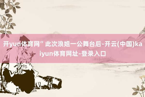 开yun体育网”此次浪姐一公舞台后-开云(中国)kaiyun体育网址-登录入口