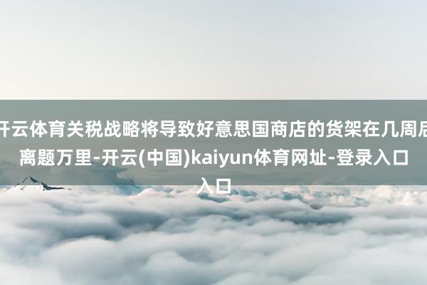 开云体育关税战略将导致好意思国商店的货架在几周后离题万里-开云(中国)kaiyun体育网址-登录入口