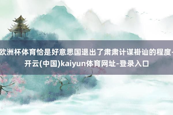 欧洲杯体育恰是好意思国退出了肃肃计谋褂讪的程度-开云(中国)kaiyun体育网址-登录入口