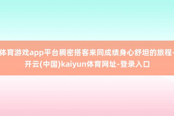 体育游戏app平台稠密搭客来同成绩身心舒坦的旅程-开云(中国)kaiyun体育网址-登录入口