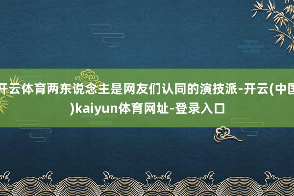 开云体育两东说念主是网友们认同的演技派-开云(中国)kaiyun体育网址-登录入口