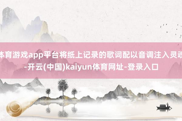 体育游戏app平台将纸上记录的歌词配以音调注入灵魂-开云(中国)kaiyun体育网址-登录入口
